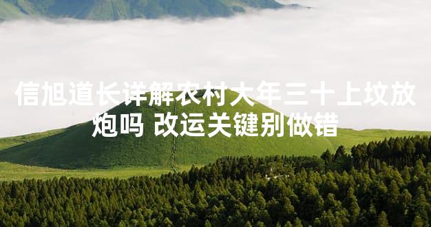 信旭道长详解农村大年三十上坟放炮吗 改运关键别做错
